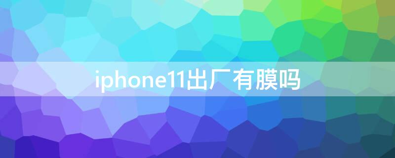 iPhone11出厂有膜吗 iphone12出厂有膜吗