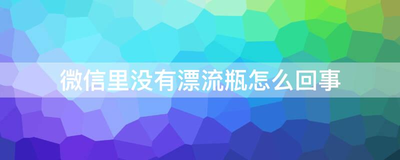 微信里没有漂流瓶怎么回事 微信里面没有漂流瓶是怎么回事