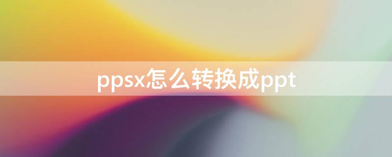 ppsx怎么转换成ppt（ppsx怎么转换成pptx格式）