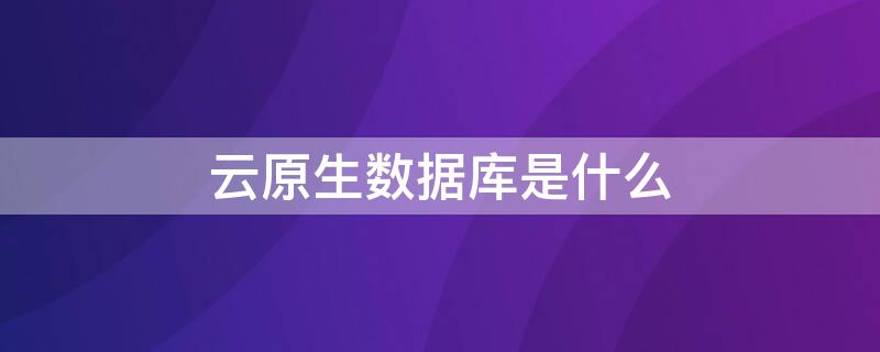 云原生数据库是什么 云原生数据库是什么语言