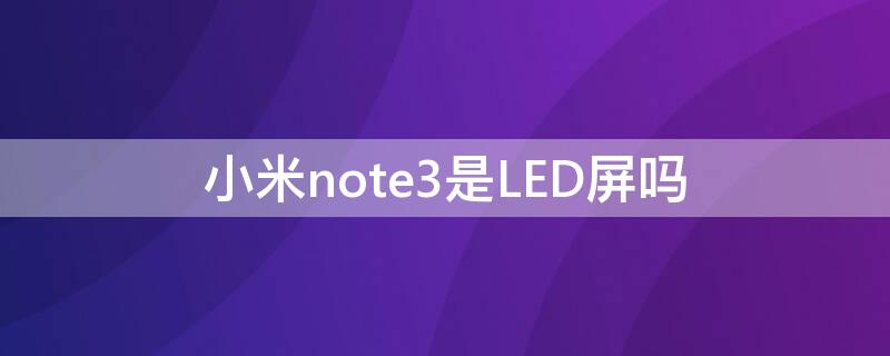 小米note3是LED屏吗 小米note3是oled屏幕吗