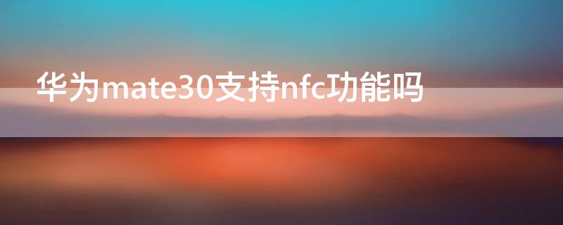 华为mate30支持nfc功能吗（华为mate30可以nfc吗）