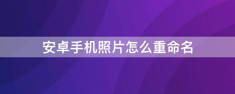 安卓手机照片怎么重命名 安卓手机照片怎么重命名发给别人