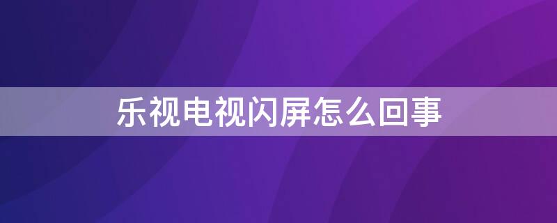 乐视电视闪屏怎么回事（乐视电视出现闪屏是怎么回事）