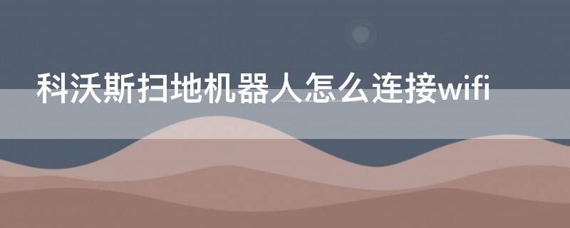 科沃斯扫地机器人怎么连接wifi 科沃斯扫地机器人怎么连接WiFi 一直在搜索设备