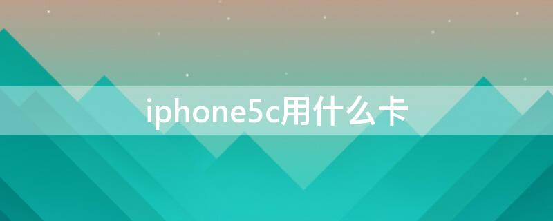 iPhone5c用什么卡（iphone5c不插卡版是什么）