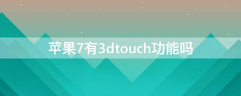 iPhone7有3dtouch功能吗 iphone7有3d touch功能吗