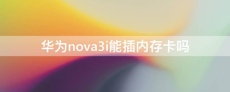 华为nova3i能插内存卡吗（华为nova3可以放内存卡吗）