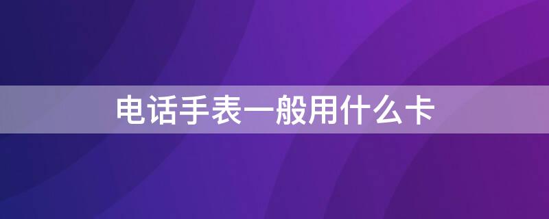 电话手表一般用什么卡 电话手表都用什么卡