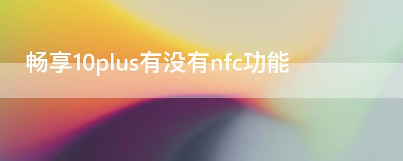 畅享10plus有没有nfc功能（华为畅享10plus手机有nfc功能吗）