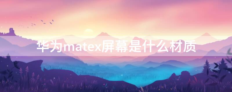 华为matex屏幕是什么材质（matexs屏幕材质）
