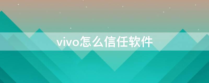 vivo怎么信任软件（vivo手机怎么解除不信任软件）