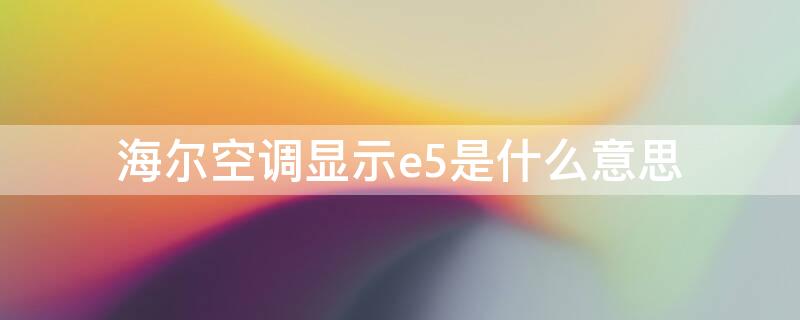 海尔空调显示e5是什么意思（海尔空调显示e5是什么意思?）