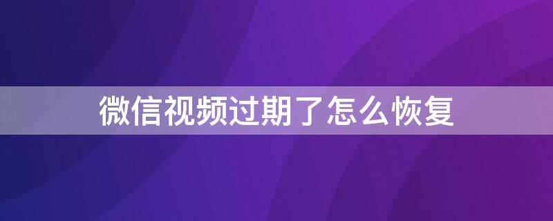 微信视频过期了怎么恢复（微信视频过期了怎么恢复正常）