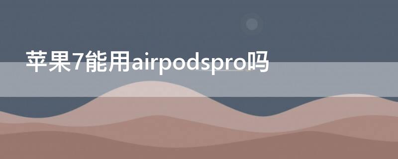 iPhone7能用airpodspro吗 iphone7可以用airpodspro吗