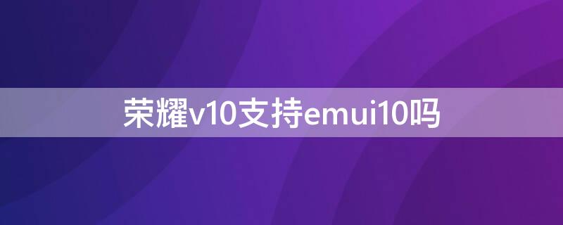 荣耀v10支持emui10吗 荣耀v10支持emui11吗