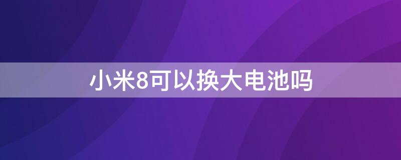 小米8可以换大电池吗 小米8换电池可以换大容量的吗