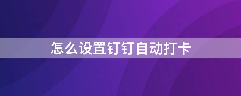 怎么设置钉钉自动打卡（华为手机怎么设置钉钉自动打卡）