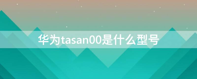 华为tasan00是什么型号（华为TASan00是什么型号的手机）