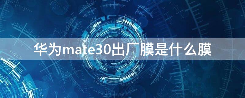 华为mate30出厂膜是什么膜（华为mate30出厂带的膜是什么膜）