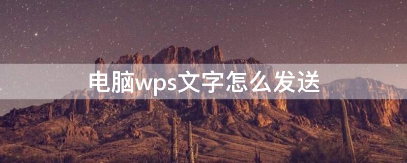 电脑wps文字怎么发送 电脑wps文字怎么发送到qq