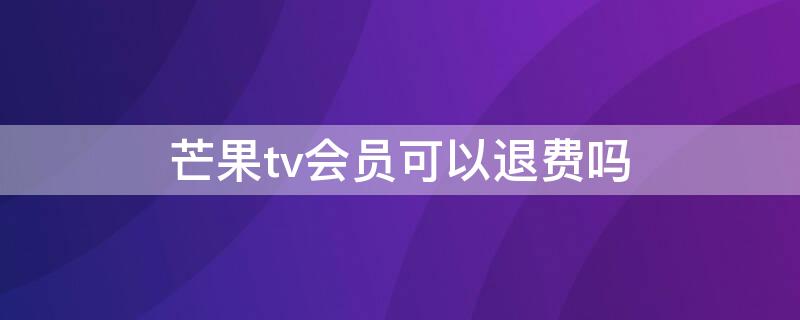 芒果tv会员可以退费吗（芒果tv会员买了能退吗）