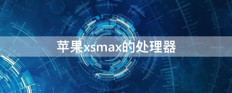 iPhonexsmax的处理器 iphonexsmax的处理器在哪