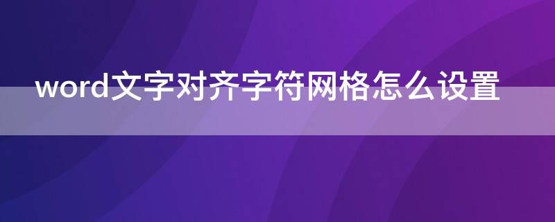 word文字对齐字符网格怎么设置 word中设置文字对齐字符网格