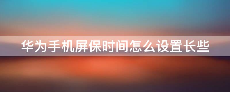 华为手机屏保时间怎么设置长些（华为手机屏保的时间长一点应该从哪设置）