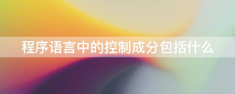 程序语言中的控制成分包括什么 程序语言中的控制成分包括什么和什么