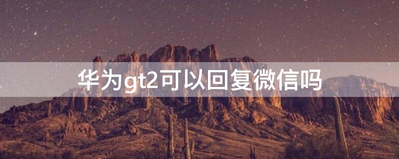 华为gt2可以回复微信吗 华为gt2e可以回微信吗