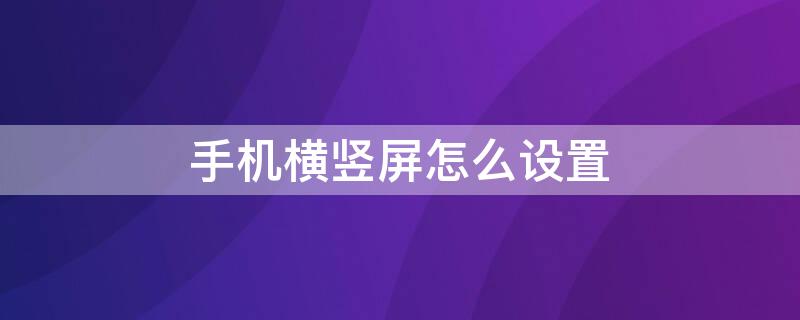 手机横竖屏怎么设置 手机横竖屏怎么设置苹果怎么不好使了