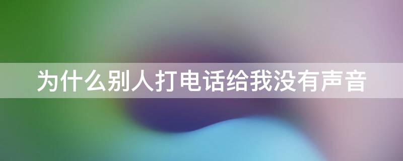 为什么别人打电话给我没有声音 为什么别人打电话给我没有声音,但过后有短信