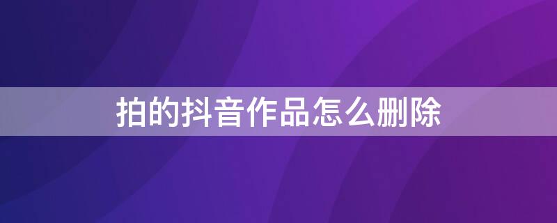 拍的抖音作品怎么删除 拍的抖音作品如何删除