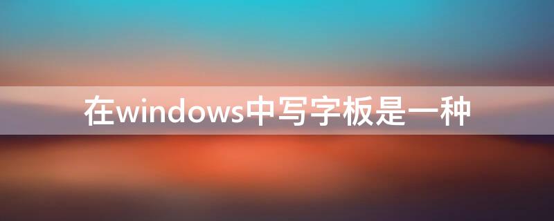 在windows中写字板是一种 在windows中写字板是一种什么其中文件默认的扩展名是