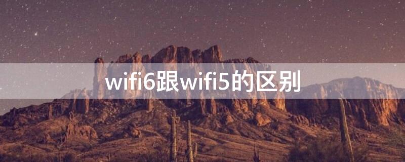 wifi6跟wifi5的区别 路由器wifi6跟wifi5的区别