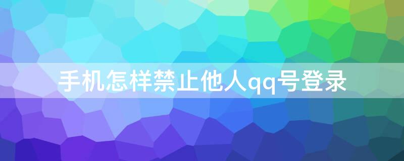 手机怎样禁止他人qq号登录（手机QQ禁止登录其他账号）