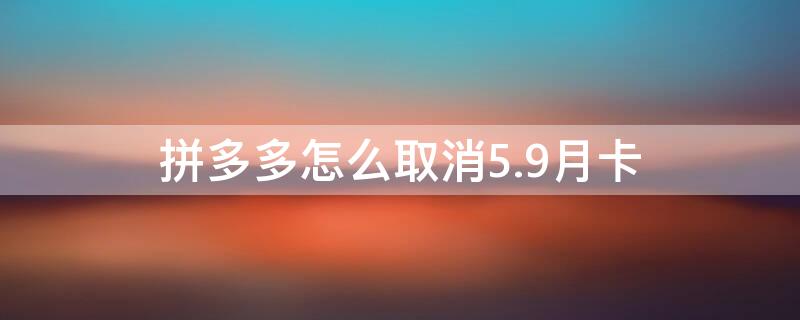 拼多多怎么取消5.9月卡（拼多多5.99月卡怎么退）