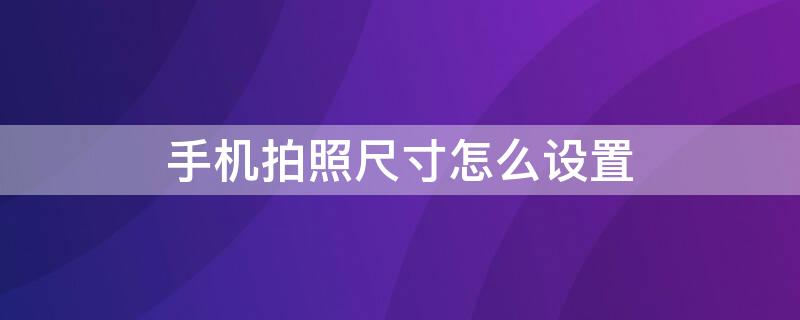 手机拍照尺寸怎么设置（手机拍照尺寸怎么设置大一点）