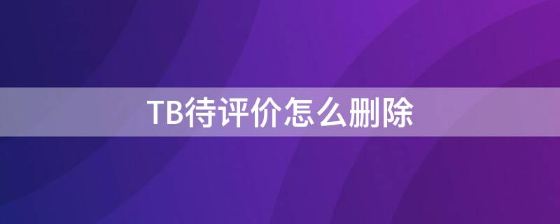 TB待评价怎么删除（tb怎么删除自己的评价）