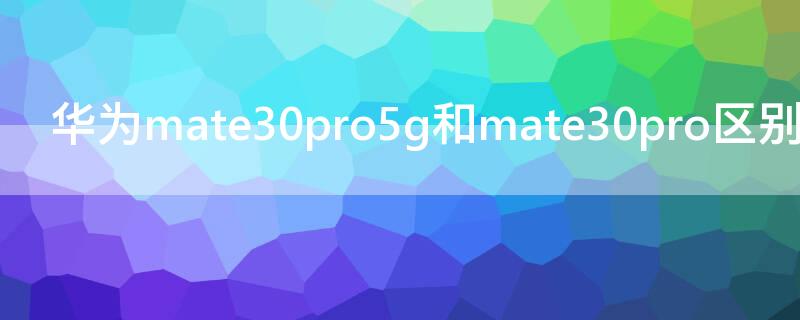 华为mate30pro5g和mate30pro区别 华为mate30pro和华为mate30pro5g什么区别