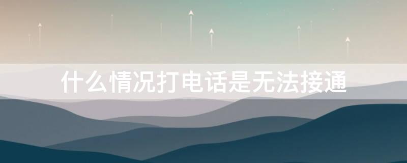 什么情况打电话是无法接通（什么情况打电话是无法接通的）