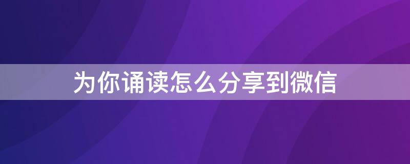 为你诵读怎么分享到微信 为你诵读怎么分享到微信好友