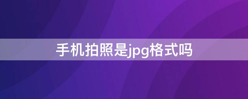 手机拍照是jpg格式吗（用手机拍的照片是jpg格式吗）