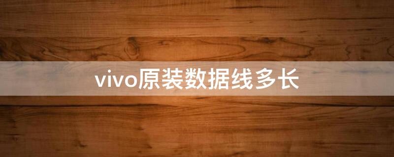 vivo原装数据线多长（vivo手机数据线是多长）