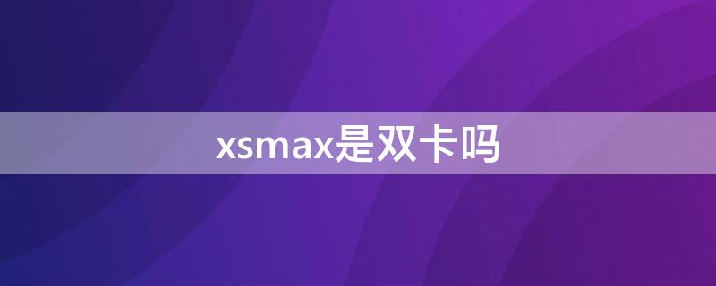 xsmax是双卡吗 美版iphonexsmax是双卡吗
