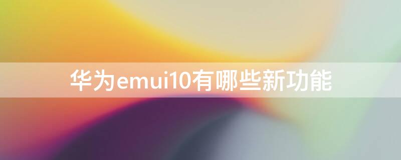 华为emui10有哪些新功能 华为EMUI10