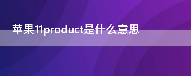 iPhone11product是什么意思 苹果11product是什么意思