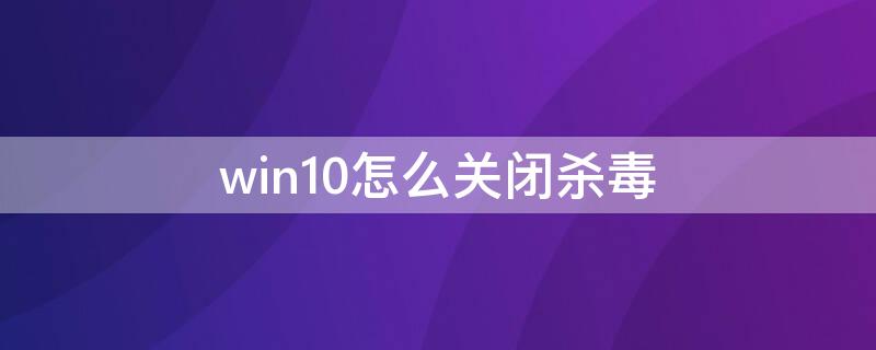 win10怎么关闭杀毒（如何关闭Win10杀毒）