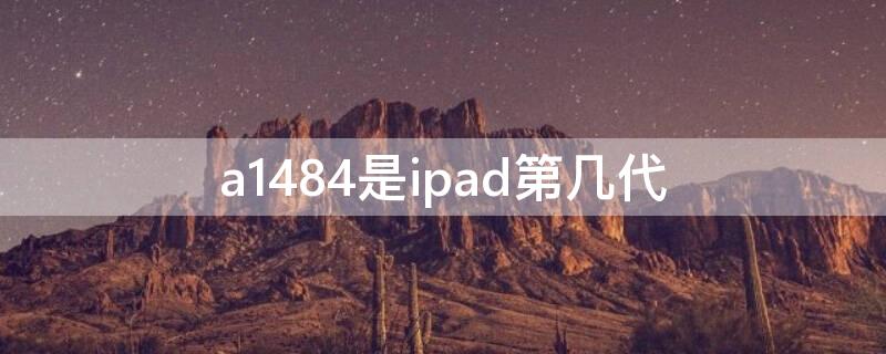 a1484是ipad第几代（a1484是ipad第几代的电池）